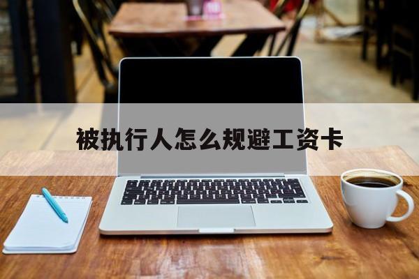 安宁最新被执行人怎么规避工资卡方法分析(最方便真实的安宁被执行人工资卡咋办?方法)
