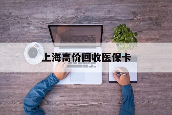 安宁最新上海高价回收医保卡方法分析(最方便真实的安宁上海高价回收医保卡电话方法)