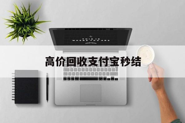 安宁最新高价回收支付宝秒结方法分析(最方便真实的安宁24小时高价回收支付宝秒结平台方法)