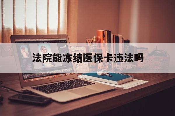 安宁最新法院能冻结医保卡违法吗方法分析(最方便真实的安宁法院能否冻结医保卡方法)