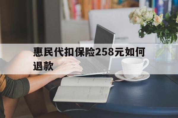 安宁最新惠民代扣保险258元如何退款方法分析(最方便真实的安宁如何退惠民保方法)
