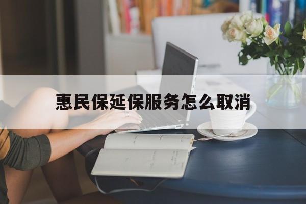 安宁最新惠民保延保服务怎么取消方法分析(最方便真实的安宁惠民保延保服务怎么取消申请方法)