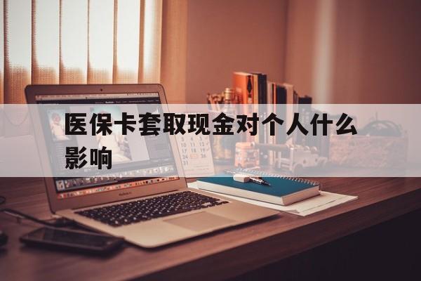 安宁最新医保卡套取现金对个人什么影响方法分析(最方便真实的安宁医保卡套取现金手续费方法)