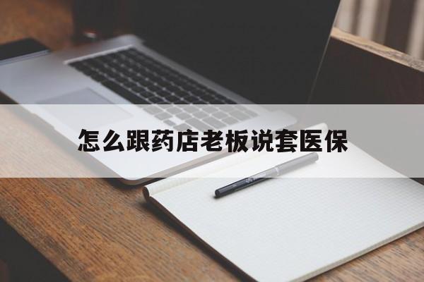 安宁最新怎么跟药店老板说套医保方法分析(最方便真实的安宁怎样跟药店的人说套医保卡方法)